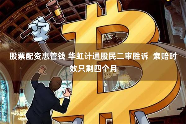 股票配资惠管钱 华虹计通股民二审胜诉  索赔时效只剩四个月