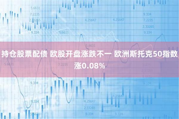 持仓股票配债 欧股开盘涨跌不一 欧洲斯托克50指数涨0.08%