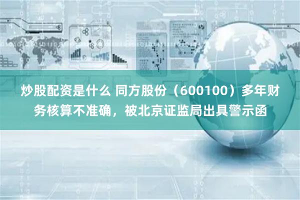 炒股配资是什么 同方股份（600100）多年财务核算不准确，被北京证监局出具警示函