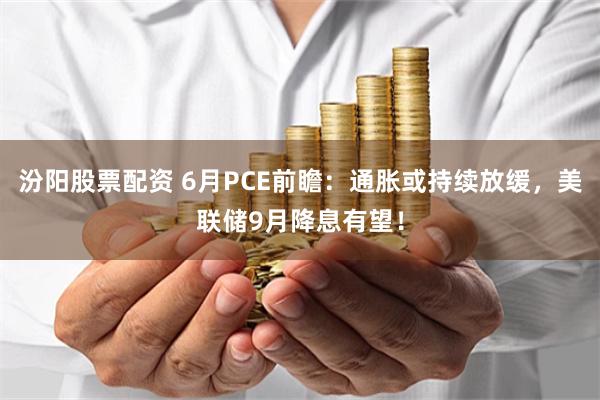 汾阳股票配资 6月PCE前瞻：通胀或持续放缓，美联储9月降息有望！