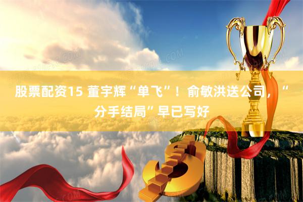 股票配资15 董宇辉“单飞”！俞敏洪送公司，“分手结局”早已写好