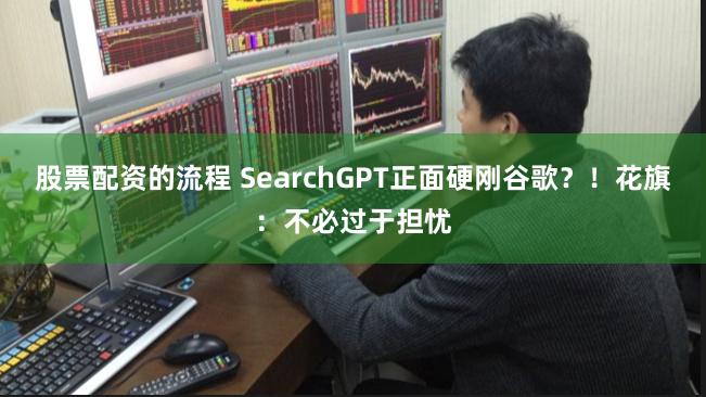 股票配资的流程 SearchGPT正面硬刚谷歌？！花旗：不必过于担忧