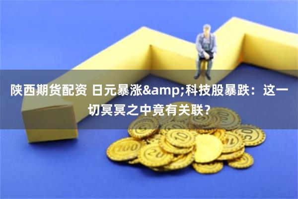 陕西期货配资 日元暴涨&科技股暴跌：这一切冥冥之中竟有关联？