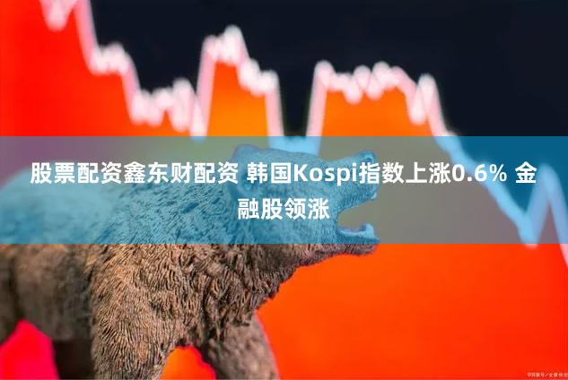 股票配资鑫东财配资 韩国Kospi指数上涨0.6% 金融股领涨