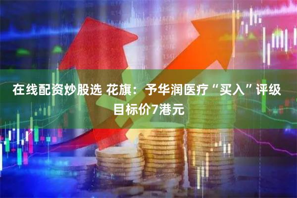 在线配资炒股选 花旗：予华润医疗“买入”评级 目标价7港元