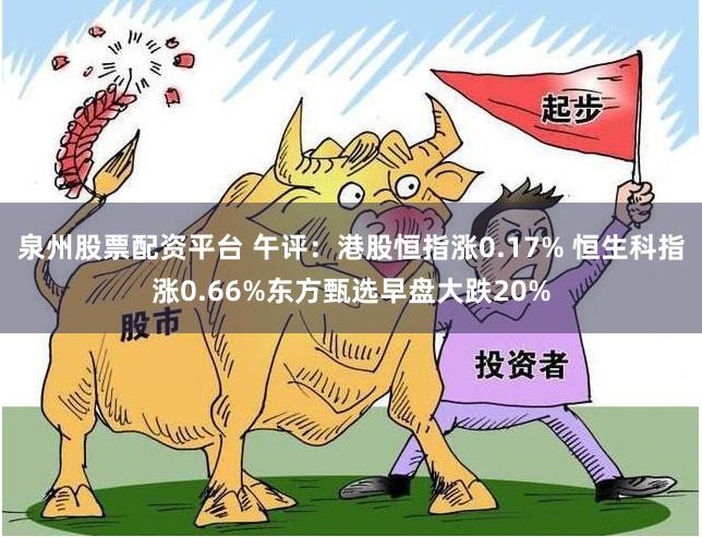 泉州股票配资平台 午评：港股恒指涨0.17% 恒生科指涨0.66%东方甄选早盘大跌20%