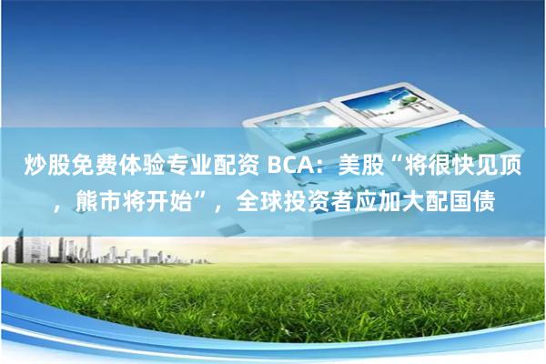 炒股免费体验专业配资 BCA：美股“将很快见顶，熊市将开始”，全球投资者应加大配国债