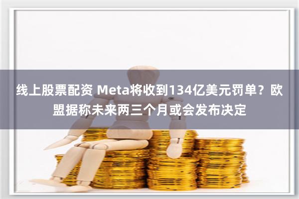 线上股票配资 Meta将收到134亿美元罚单？欧盟据称未来两三个月或会发布决定