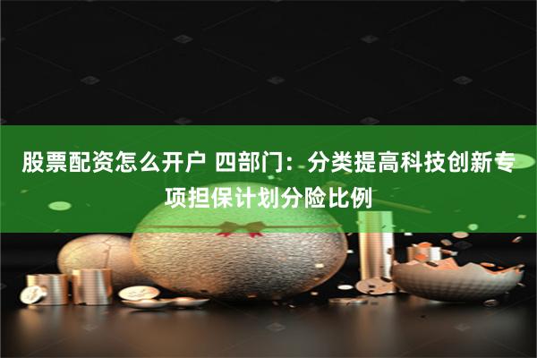 股票配资怎么开户 四部门：分类提高科技创新专项担保计划分险比例