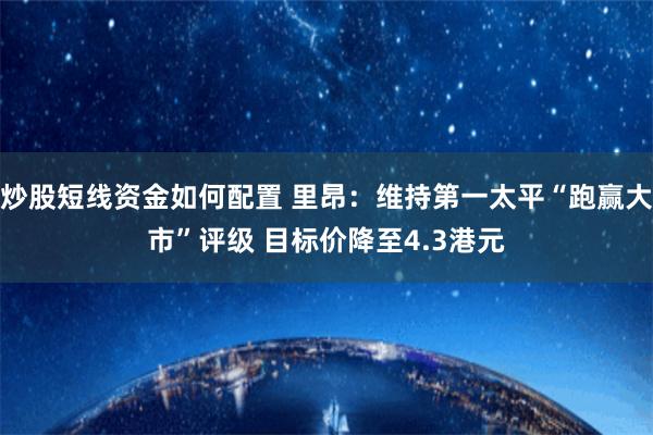 炒股短线资金如何配置 里昂：维持第一太平“跑赢大市”评级 目标价降至4.3港元