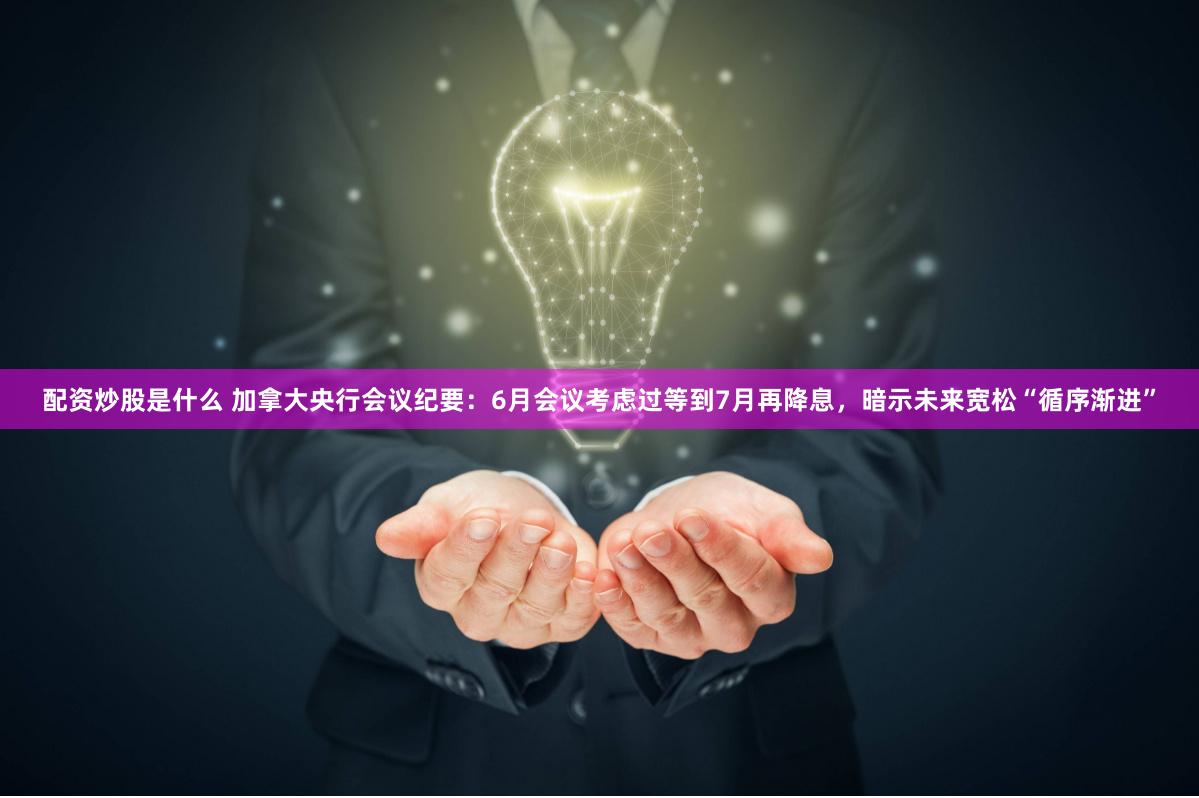 配资炒股是什么 加拿大央行会议纪要：6月会议考虑过等到7月再降息，暗示未来宽松“循序渐进”