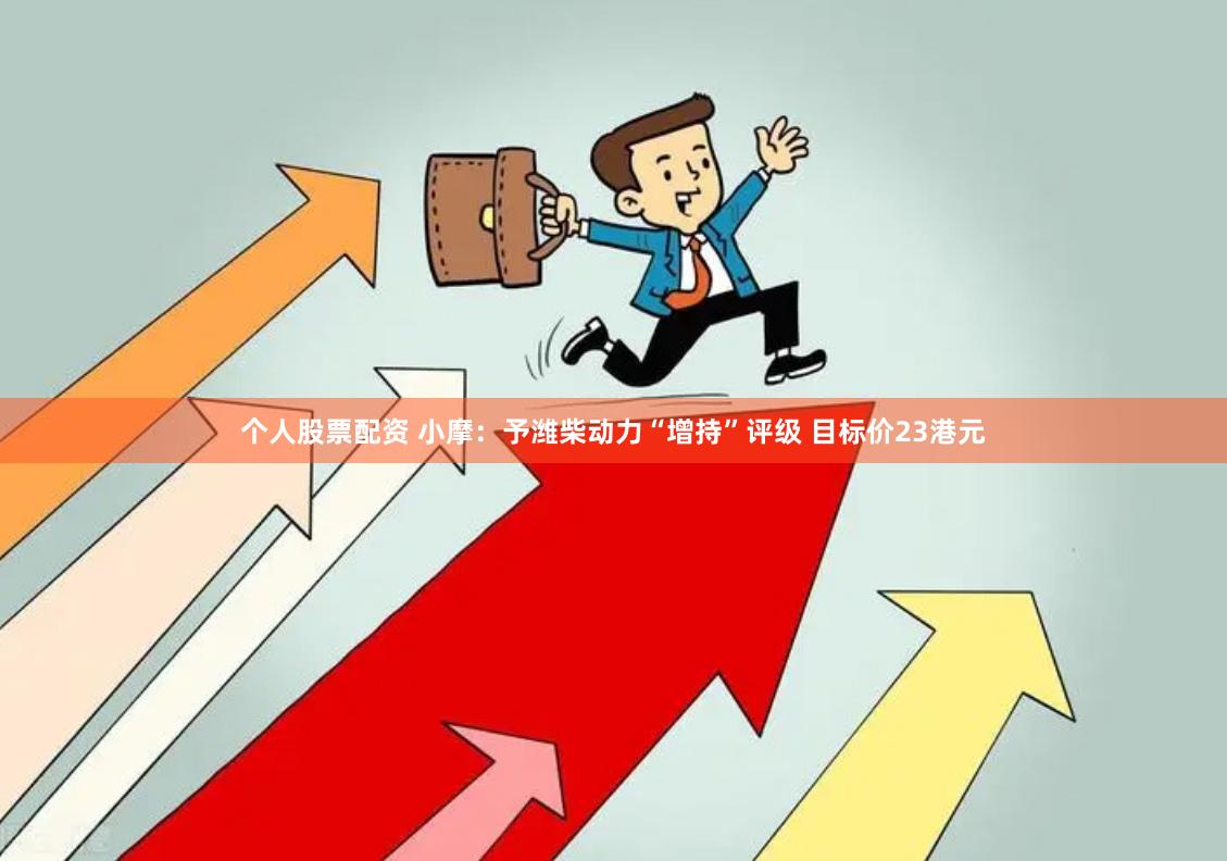 个人股票配资 小摩：予潍柴动力“增持”评级 目标价23港元