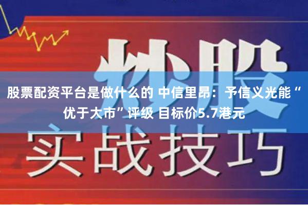 股票配资平台是做什么的 中信里昂：予信义光能“优于大市”评级 目标价5.7港元