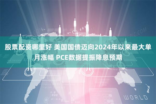 股票配资哪里好 美国国债迈向2024年以来最大单月涨幅 PCE数据提振降息预期