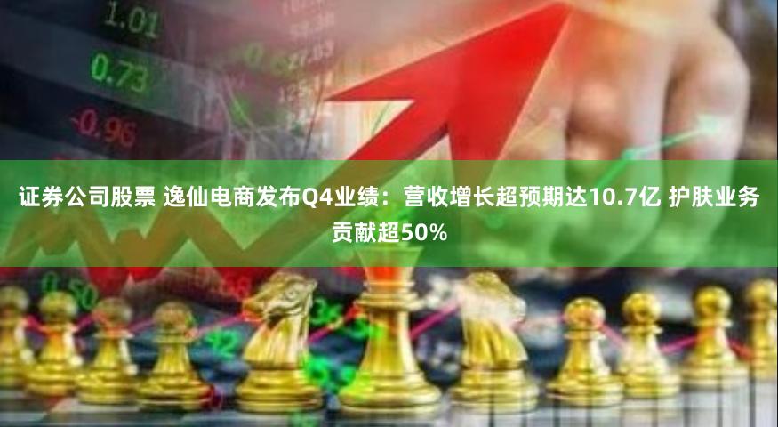 证券公司股票 逸仙电商发布Q4业绩：营收增长超预期达10.7亿 护肤业务贡献超50%