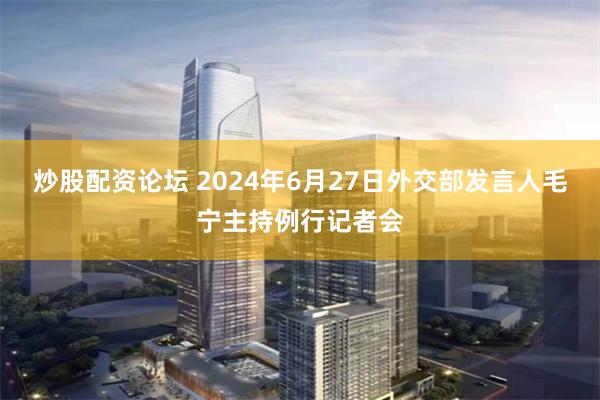 炒股配资论坛 2024年6月27日外交部发言人毛宁主持例行记者会