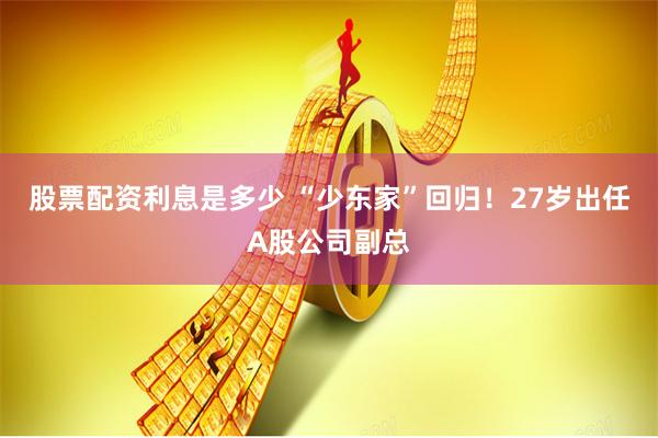 股票配资利息是多少 “少东家”回归！27岁出任A股公司副总