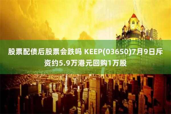 股票配债后股票会跌吗 KEEP(03650)7月9日斥资约5.9万港元回购1万股