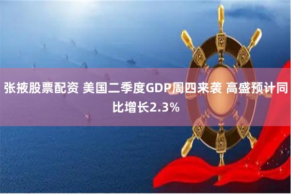 张掖股票配资 美国二季度GDP周四来袭 高盛预计同比增长2.3%