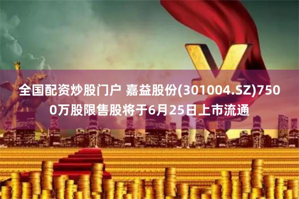 全国配资炒股门户 嘉益股份(301004.SZ)7500万股限售股将于6月25日上市流通