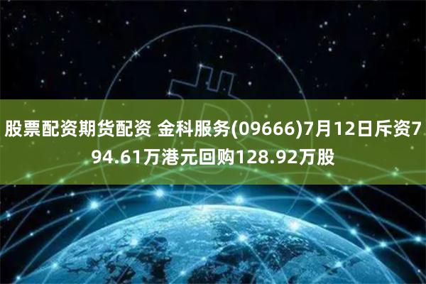 股票配资期货配资 金科服务(09666)7月12日斥资794.61万港元回购128.92万股