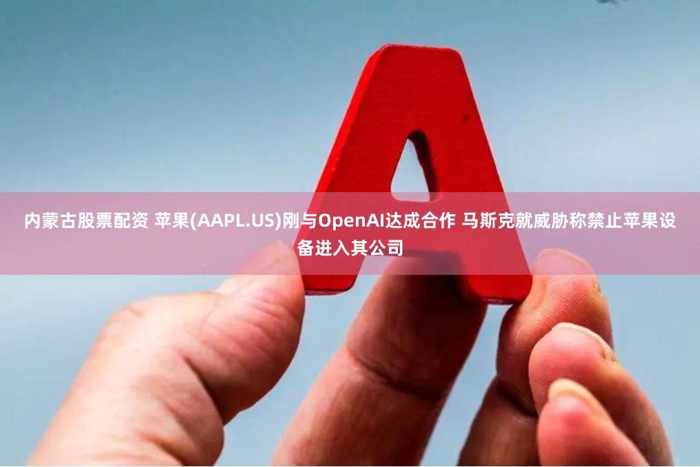 内蒙古股票配资 苹果(AAPL.US)刚与OpenAI达成合作 马斯克就威胁称禁止苹果设备进入其公司