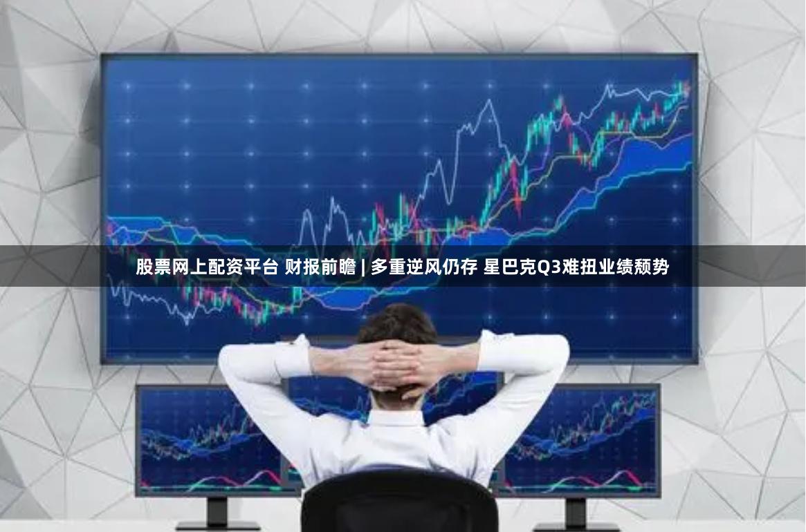 股票网上配资平台 财报前瞻 | 多重逆风仍存 星巴克Q3难扭业绩颓势