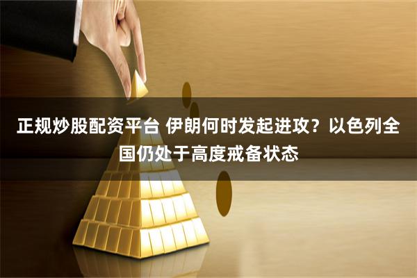 正规炒股配资平台 伊朗何时发起进攻？以色列全国仍处于高度戒备状态