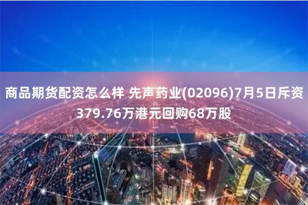 商品期货配资怎么样 先声药业(02096)7月5日斥资379.76万港元回购68万股