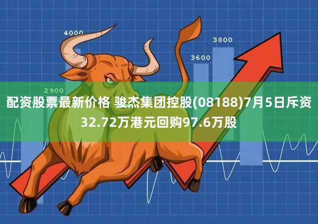 配资股票最新价格 骏杰集团控股(08188)7月5日斥资32.72万港元回购97.6万股