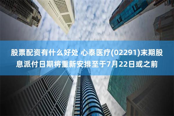 股票配资有什么好处 心泰医疗(02291)末期股息派付日期将重新安排至于7月22日或之前