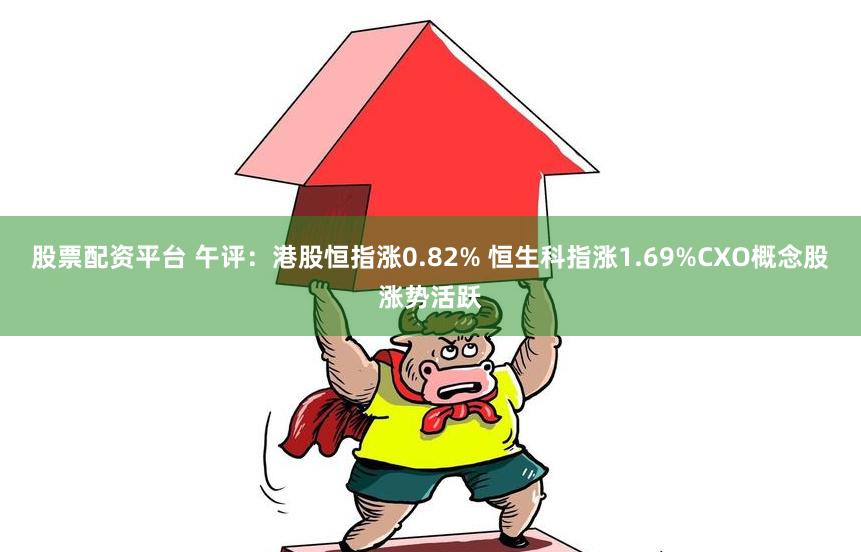 股票配资平台 午评：港股恒指涨0.82% 恒生科指涨1.69%CXO概念股涨势活跃