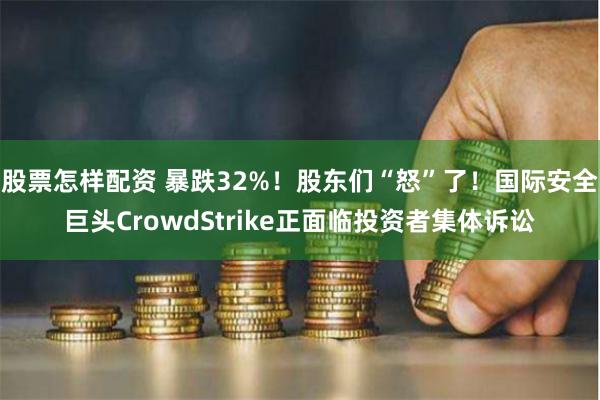 股票怎样配资 暴跌32%！股东们“怒”了！国际安全巨头CrowdStrike正面临投资者集体诉讼