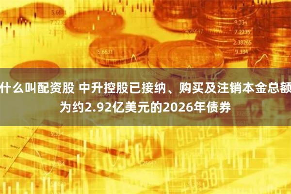 什么叫配资股 中升控股已接纳、购买及注销本金总额为约2.92亿美元的2026年债券