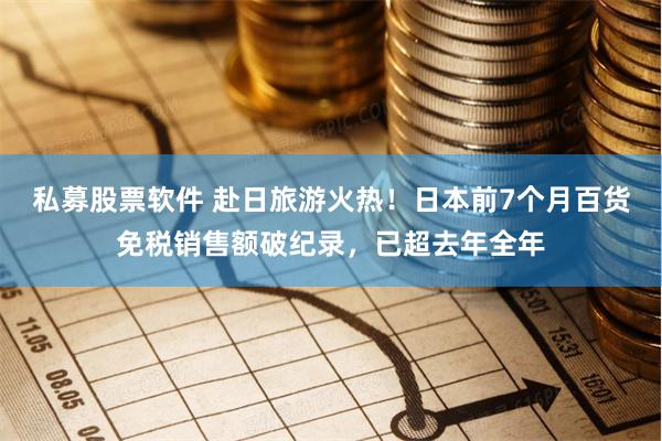 私募股票软件 赴日旅游火热！日本前7个月百货免税销售额破纪录，已超去年全年