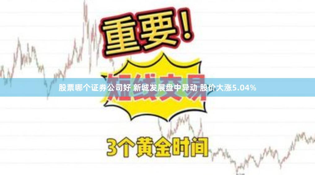 股票哪个证券公司好 新城发展盘中异动 股价大涨5.04%