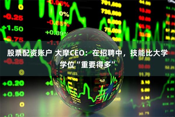 股票配资账户 大摩CEO：在招聘中，技能比大学学位“重要得多”