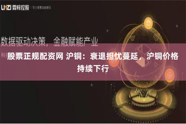 股票正规配资网 沪铜：衰退担忧蔓延，沪铜价格持续下行