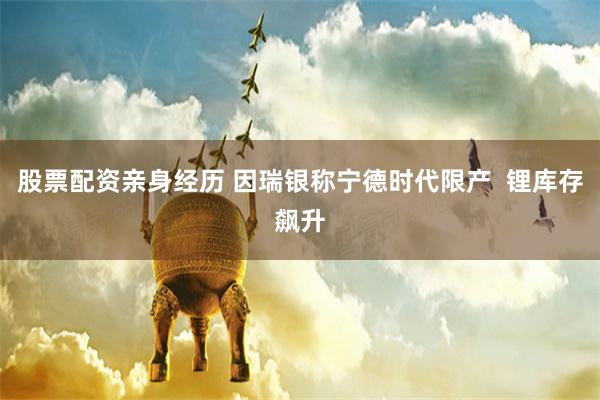 股票配资亲身经历 因瑞银称宁德时代限产  锂库存飙升