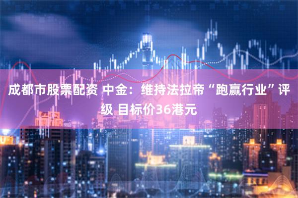 成都市股票配资 中金：维持法拉帝“跑赢行业”评级 目标价36港元