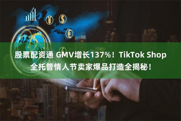 股票配资通 GMV增长137%！TikTok Shop全托管情人节卖家爆品打造全揭秘！