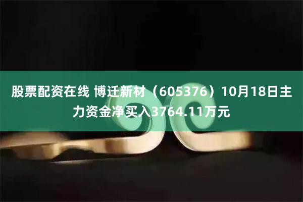 股票配资在线 博迁新材（605376）10月18日主力资金净买入3764.11万元