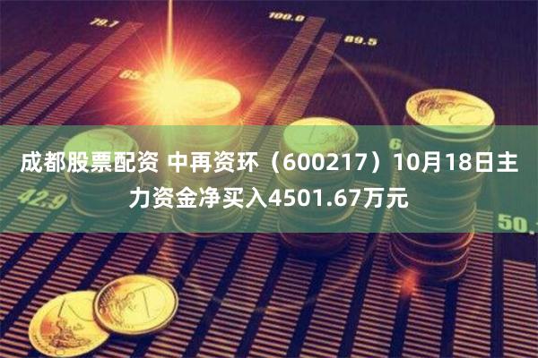 成都股票配资 中再资环（600217）10月18日主力资金净买入4501.67万元