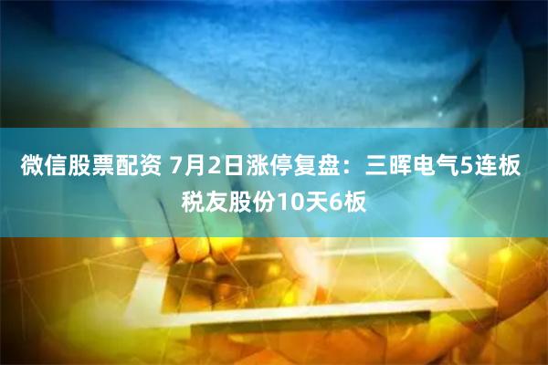 微信股票配资 7月2日涨停复盘：三晖电气5连板 税友股份10天6板