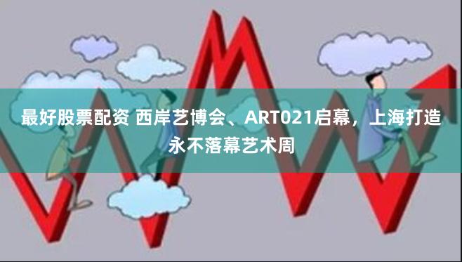 最好股票配资 西岸艺博会、ART021启幕，上海打造永不落幕艺术周