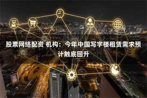 股票网络配资 机构：今年中国写字楼租赁需求预计触底回升