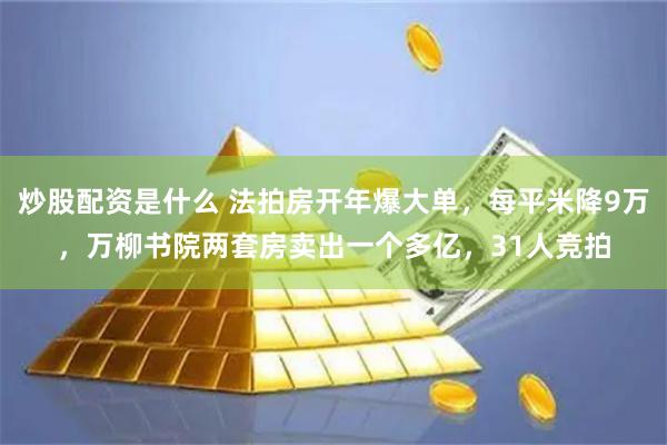 炒股配资是什么 法拍房开年爆大单，每平米降9万，万柳书院两套房卖出一个多亿，31人竞拍