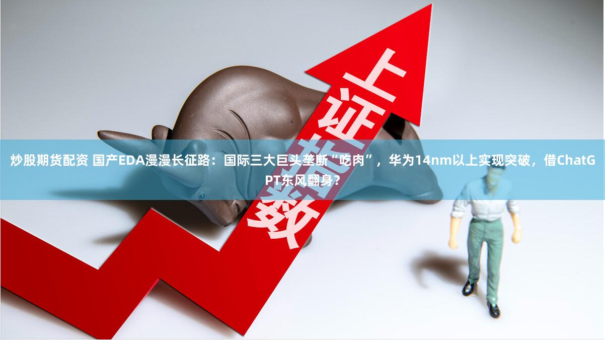 炒股期货配资 国产EDA漫漫长征路：国际三大巨头垄断“吃肉”，华为14nm以上实现突破，借ChatGPT东风翻身？