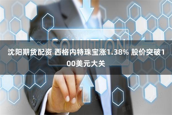 沈阳期货配资 西格内特珠宝涨1.38% 股价突破100美元大关