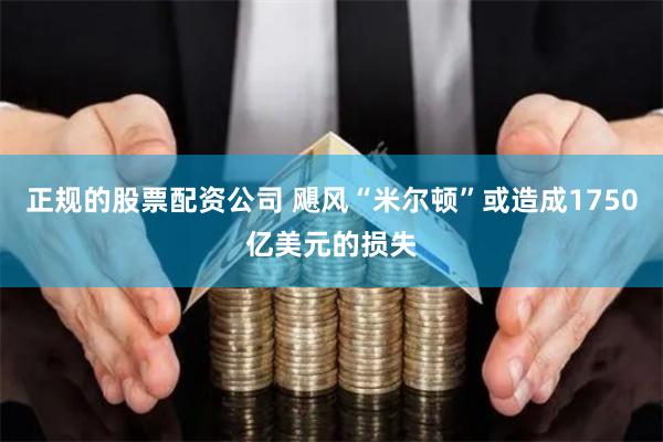 正规的股票配资公司 飓风“米尔顿”或造成1750亿美元的损失